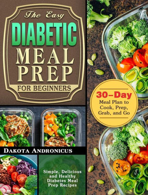 The Easy Diabetic Meal Prep For Beginners: Simple, Delicious And Healthy Diabetes Meal Prep Recipes With 30-Day Meal Plan To Cook, Prep, Grab, And Go