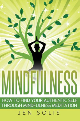 Mindfulness: How To Find Your Authentic Self Through Mindfulness Meditation