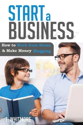 Start A Business: How To Work From Home And Make Money Blogging