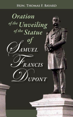 Oration On The Unveiling Of The Statue Of Samuel Francis Dupont: Rear Admiral, U.S.N., At Washington, Dc On December 20, 1884