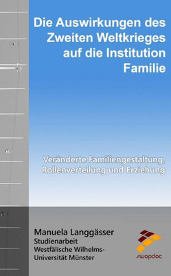 Die Auswirkungen Des Zweiten Weltkrieges Auf Die Institution Familie: Veränderte Familiengestaltung, Rollenverteilung Und Erziehung (German Edition)