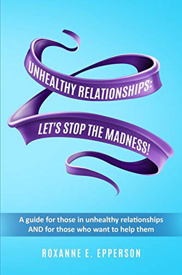 UNHEALTHY RELATIONSHIPS: LET'S STOP THE MADNESS!: A guide for those in unhealthy relationships AND for those who want to help them!