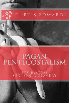 Pagan Pentecostalism: Its Roots: Sex, Sin & Slavery
