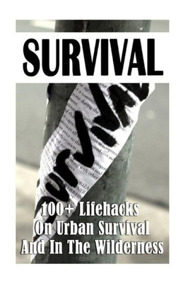 Survival: 100+ Lifehacks On Urban Survival And In The Wilderness: (How To Survive Natural Disaster, How To Survive In The Forest) ((Survival Guide, Survival Pantry))
