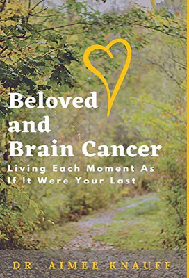 Beloved and Brain Cancer: Living Each Moment As If It Were Your Last - Hardcover