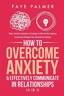 How To Overcome Anxiety & Effectively Communicate In Relationships (4 in 1): Skills, Activities, Questions & Teachings To Help You Beat Jealousy & Insecurity & Deepen Your Connection & Intimacy - Paperback