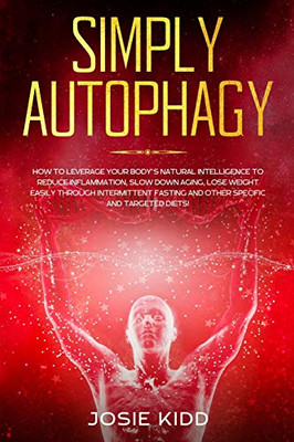 Simply Autophagy: How to Leverage Your Body's Natural Intelligence to Reduce Inflammation, Slow Down Aging, Lose Weight Easily through Intermittent Fasting and Other Specific and Targeted Diets! - Paperback