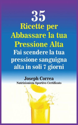 35 Ricette Per Abbassare La Tua Pressione Alta: Fai Scendere La Tua Pressione Sanguigna Alta In Soli 7 Giorni (Italian Edition)