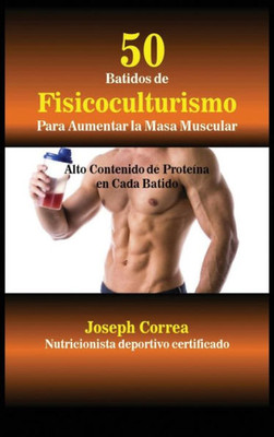 50 Batidos De Fisicoculturismo Para Aumentar La Masa Muscular: Alto Contenido De Proteína En Cada Batido (Spanish Edition)