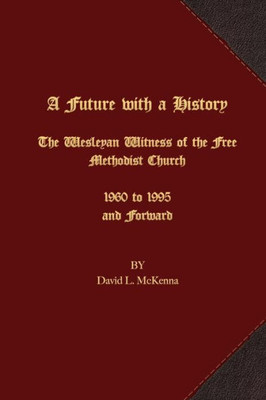 A Future With A History: The Wesleyan Witness Of The Free Methodist Church 1960 To 1995 And Forward