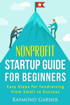 Nonprofit Startup Guide For Beginners: Easy Steps For Fundraising From Small To Success