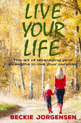 Live Your Life: The Art Of Leveraging Your Strengths To Live Your Purpose
