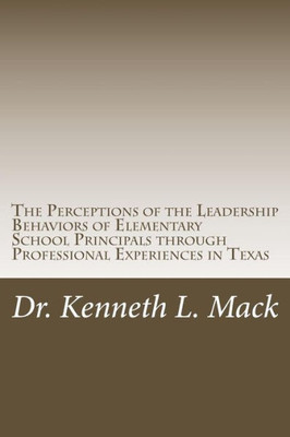 The Perceptions Of The Leadership Behaviors Of Elementary School Principals: The Perceptions Of The Leadership Behaviors Of Elementary School Principals Through Professional Experiences In Texas