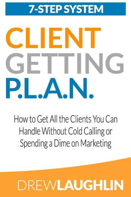 Client Getting P.L.A.N.: How To Get All The Clients You Can Handle Without Cold Calling Or Spending A Dime On Marketing