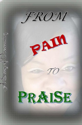 From Pain To Praise: A Story Of Overcoming