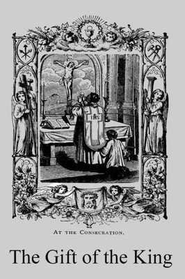 The Gift Of The King: A Simple Explanation Of The Doctrines And Ceremonies Of The Holy Sacrifice Of The Mass