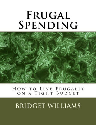 Frugal Spending: How To Live Frugally On A Tight Budget (Adjusting Your Life Style By Bridget Williams)