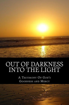 Out Of Darkness Into The Light: A Testimony Of God'S Goodness And Mercy