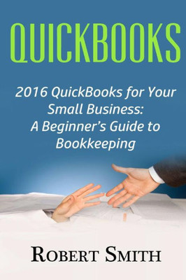 Quickbooks: 2016 Quickbooks For Your Small Business: A BeginnerS Guide To Bookkeeping