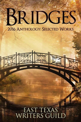 Bridges: Selected Works 2016 Anthology East Texas Writers Guild