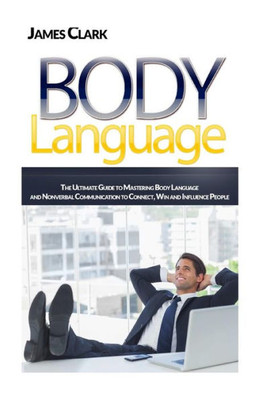 Body Language: The Ultimate Guide To Mastering Body Language And Nonverbal Communication To Connect, Win And Influence People (How To Read People'S Mind, Body Language Secrets, Willpower)