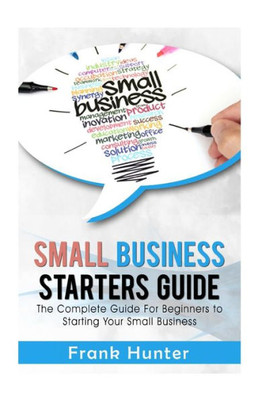 Small Business Starters Guide: The Complete Guide For Beginners To Starting Your Small Business (Startup 101, Small Business, Online Marketing, Passive Income)
