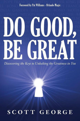 Do Good, Be Great: Discovering The Keys To Unlocking The Greatness In You Do Good, Be Great: Discovering The Keys To Unlocking The Greatness In You