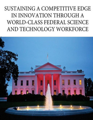 Sustaining A Competitive Edge In Innovation Through A World-Class Federal Science And Technology Workforce