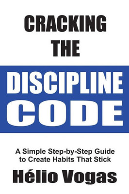Cracking The Discipline Code: A Simple Step-By-Step Guide To Create Habits That Stick