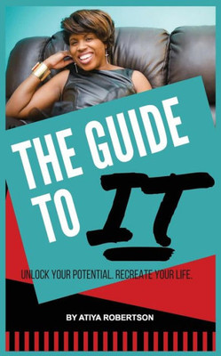The Guide To It: Unlock Your Potential. Recreate Your Life.