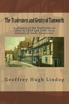 The Tradesmen And Gentry Of Tamworth: A Glimpse Of The Staffordshire Town In 1818 And 1864 From Extracts Of Trade Directories. (The People Who Lived In Staffordshire)