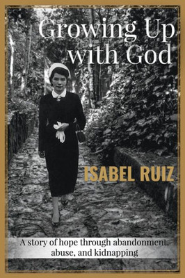 Growing Up With God: A Story Of Hope Through Abandonment, Abuse, And Kidnapping.