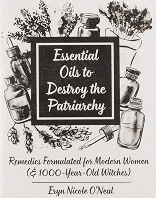 Essential Oils to Destroy the Patriarchy: Remedies Formulated for Modern Women (& 1000-Year-Old Witches) (Good Life)