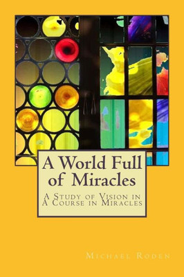 A World Full Of Miracles: A Study Of Vision In A Course In Miracles