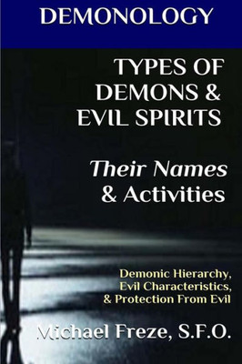 Demonology Types Of Demons & Evil Spirits Their Names & Activities (Volume 11): Demonic Hierarchy Evil Characteristics Protection From Evil (The Demonology Series)