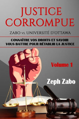Justice Corrompue, Zabo Vs. UniversitE D'Ottawa: Connaître Vos Droits Et Savoir Vous Battre Pour REtablir La Justice. (Volume 1) (French Edition)