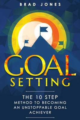 Goal Setting: The 10 Step Method To Becoming An Unstoppable Goal Achiever (Goals, Habits, Goal Setting)