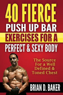 40 Fierce Push Up Bar Exercises For A Perfect & Sexy Body: The Source For A Well Defined & Toned Chest