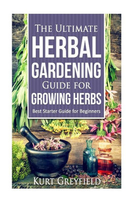 Growing Herbs: The Ultimate Herbal Gardening Guide For Growing Herbs- Best Start