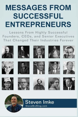 Messages From Successful Entrepreneurs: Lessons From Highly Successful Founders, Ceos, And Senior Executives That Changed Their Industries Forever