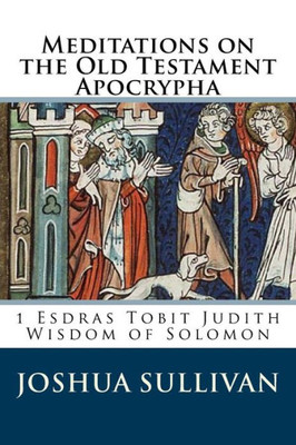 Meditations On The Old Testament Apocrypha: 1 Esdras Tobit Judith Wisdom Of Solomon