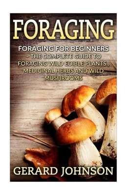 Foraging: Foraging For Beginners - Your Complete Guide On Foraging Medicinal Herbs, Wild Edible Plants And Wild Mushrooms ( Foraging Guide,Foraging For Survival,Foraging Tips,Foraging Wilderness)
