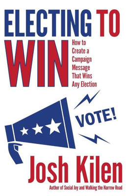 Electing To Win: How To Create A Campaign Message That Wins Any Election