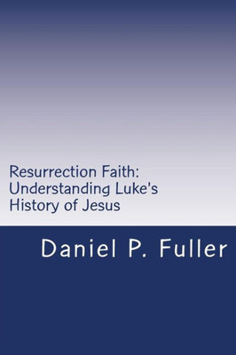 Resurrection Faith: Understanding Luke'S History Of Jesus