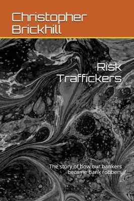 Risk Traffickers: The Story Of How Our Bankers Became Bank Robbers
