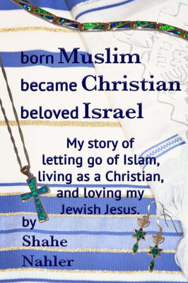 Born Muslim Became Christian Beloved Israel: My Story Of Letting Go Of Islam, Living As A Christian, And Loving My Jewish Jesus. (The Testimony Of Shahe Nahler)