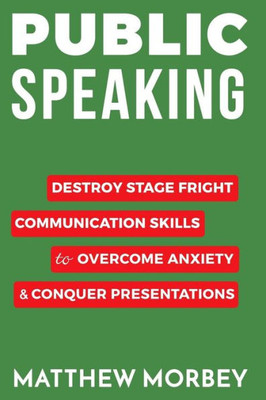 Public Speaking: Destroy Stage Fright Communication Skills To Overcome Anxiety And Conquer Presentations (Self Help, Confidence & Public Speaking)