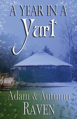 A Year In A Yurt: An Adventurous Memoir Of Off-Grid Living Full Of Practical Advice