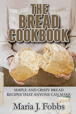 The Bread Cookbook: Simple and Crispy Bread Recipes That Anyone Can Make