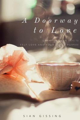 A Doorway To Love: Uncover Your Keys To Self Love And Your Souls Purpose